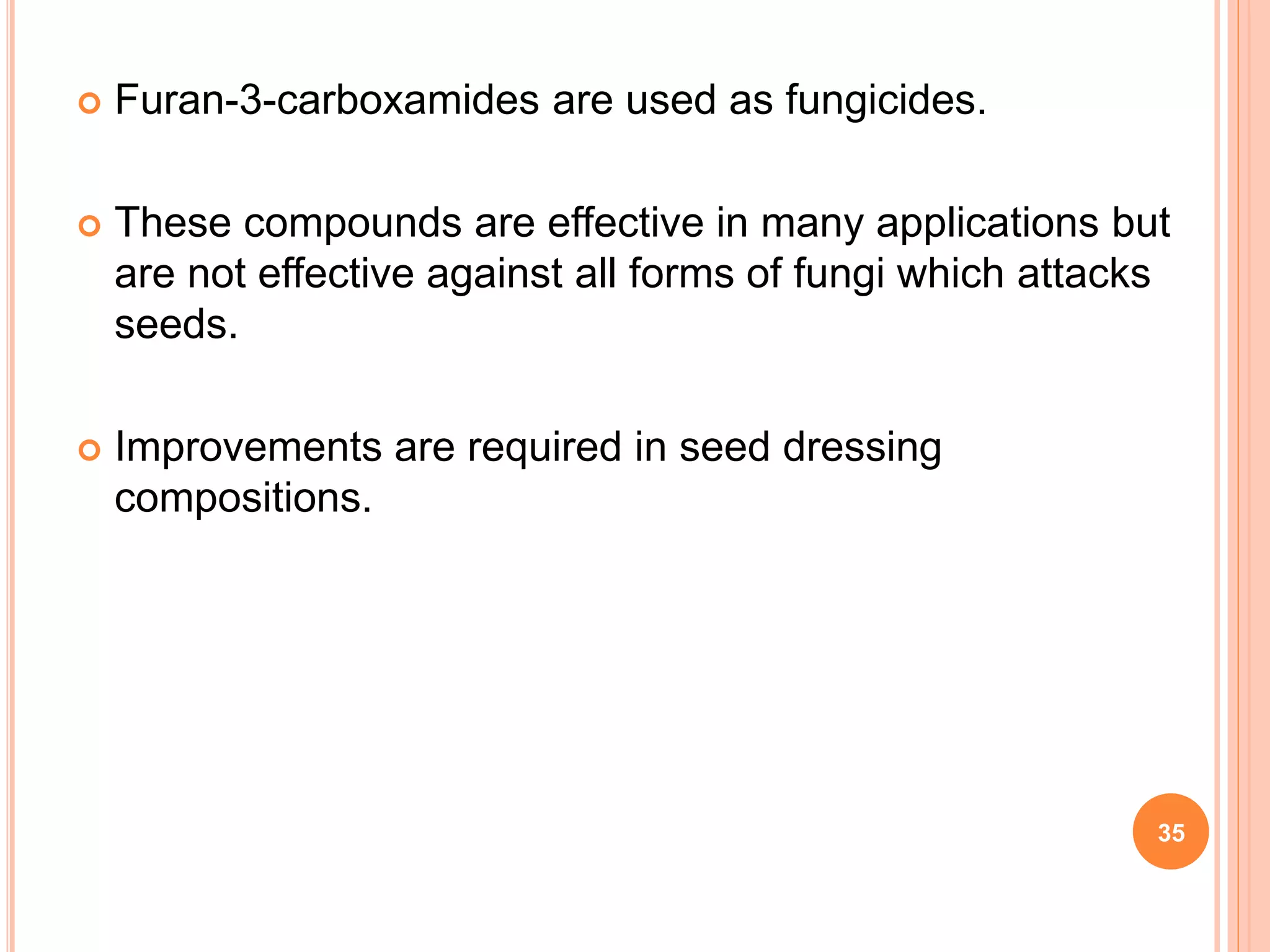  Furan-3-carboxamides are used as fungicides.
 These compounds are effective in many applications but
are not effective against all forms of fungi which attacks
seeds.
 Improvements are required in seed dressing
compositions.
35
 