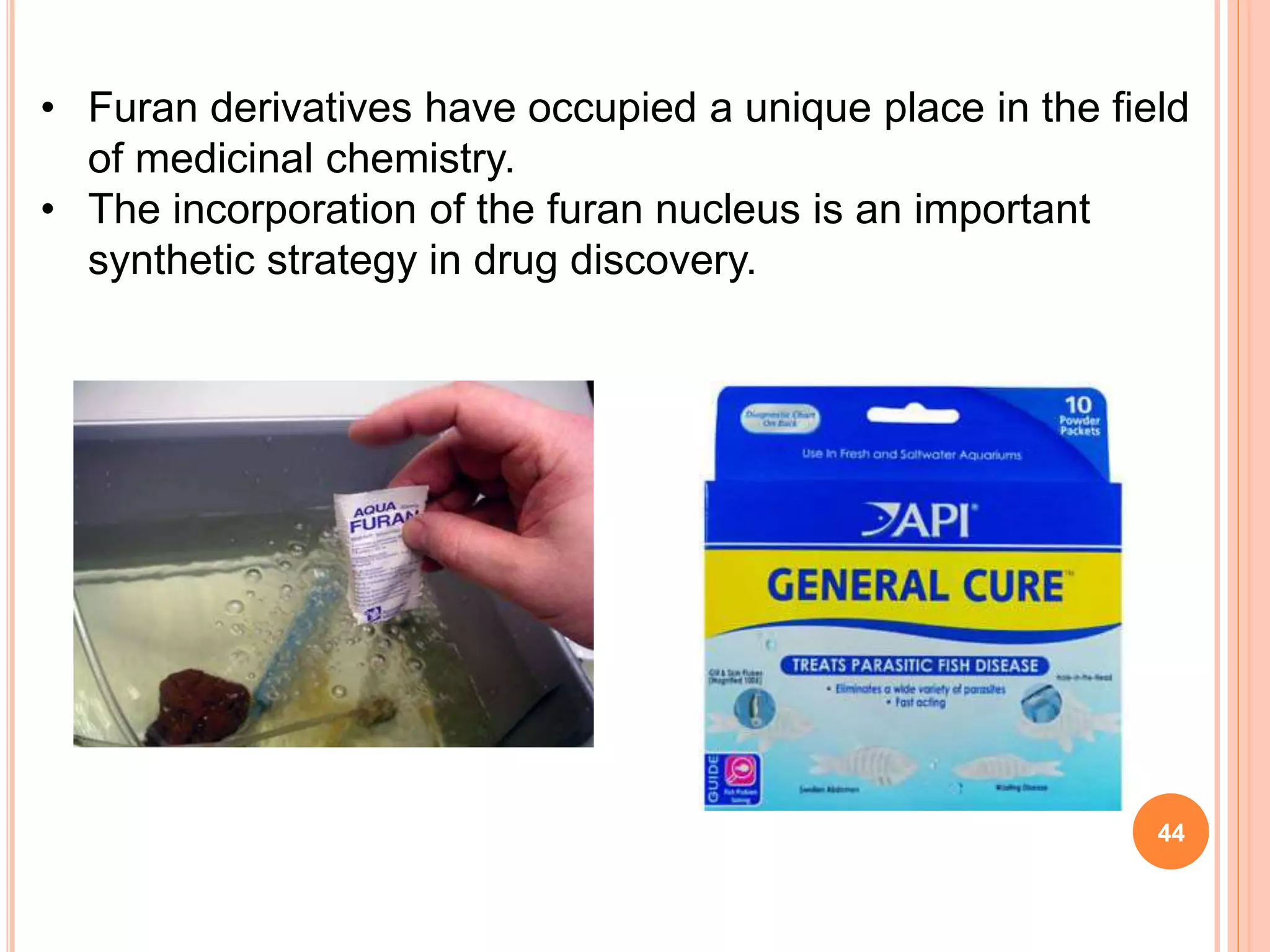 • Furan derivatives have occupied a unique place in the field
of medicinal chemistry.
• The incorporation of the furan nucleus is an important
synthetic strategy in drug discovery.
44
 