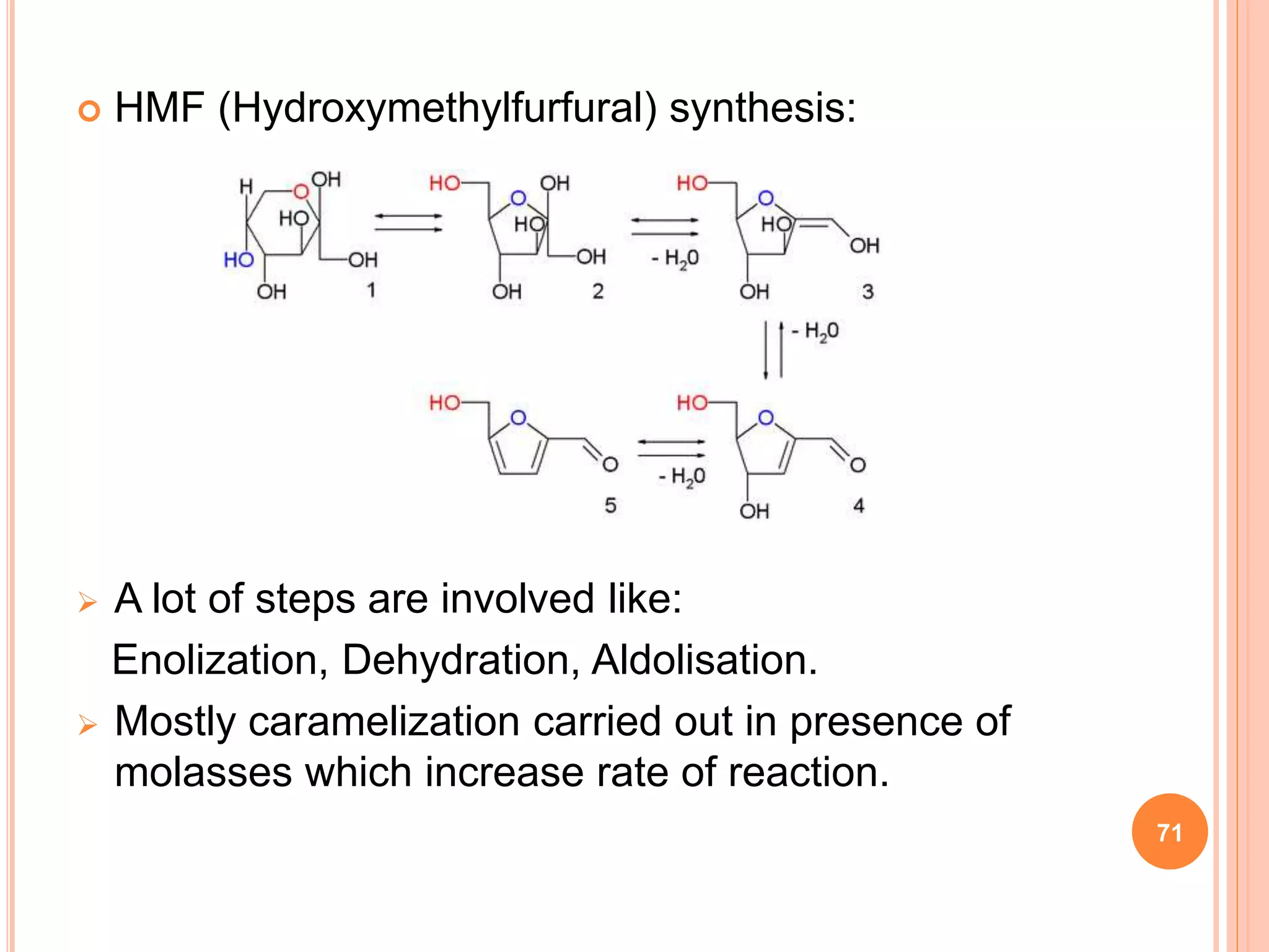  HMF (Hydroxymethylfurfural) synthesis:
 A lot of steps are involved like:
Enolization, Dehydration, Aldolisation.
 Mostly caramelization carried out in presence of
molasses which increase rate of reaction.
71
 
