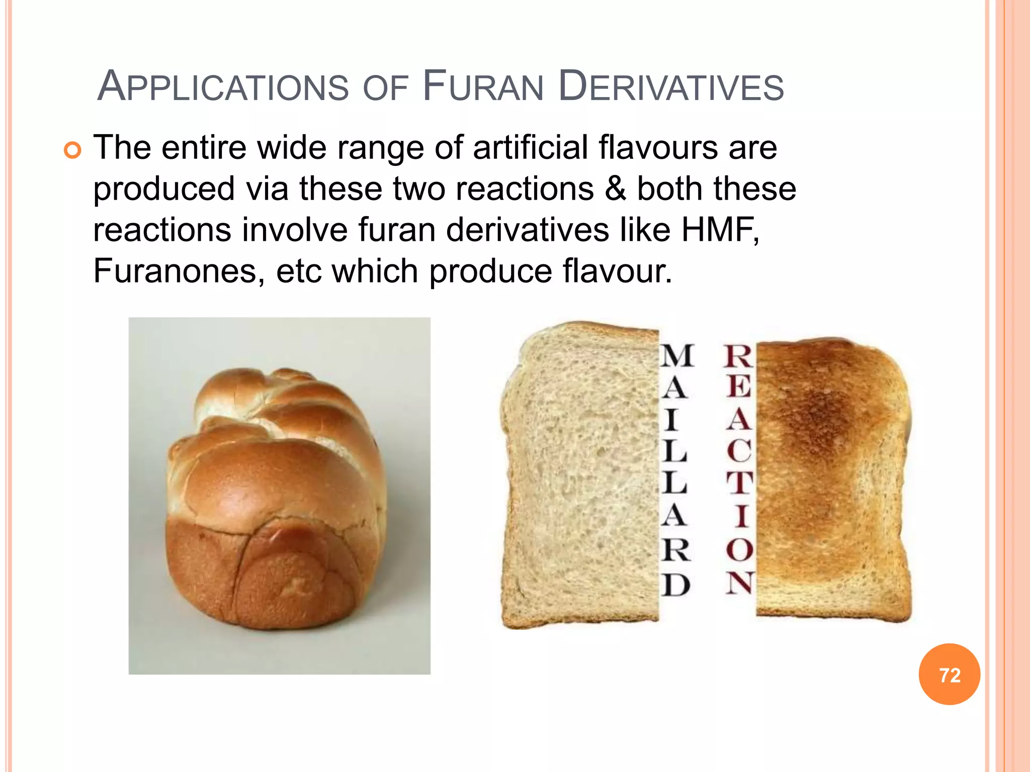 APPLICATIONS OF FURAN DERIVATIVES
 The entire wide range of artificial flavours are
produced via these two reactions & both these
reactions involve furan derivatives like HMF,
Furanones, etc which produce flavour.
72
 