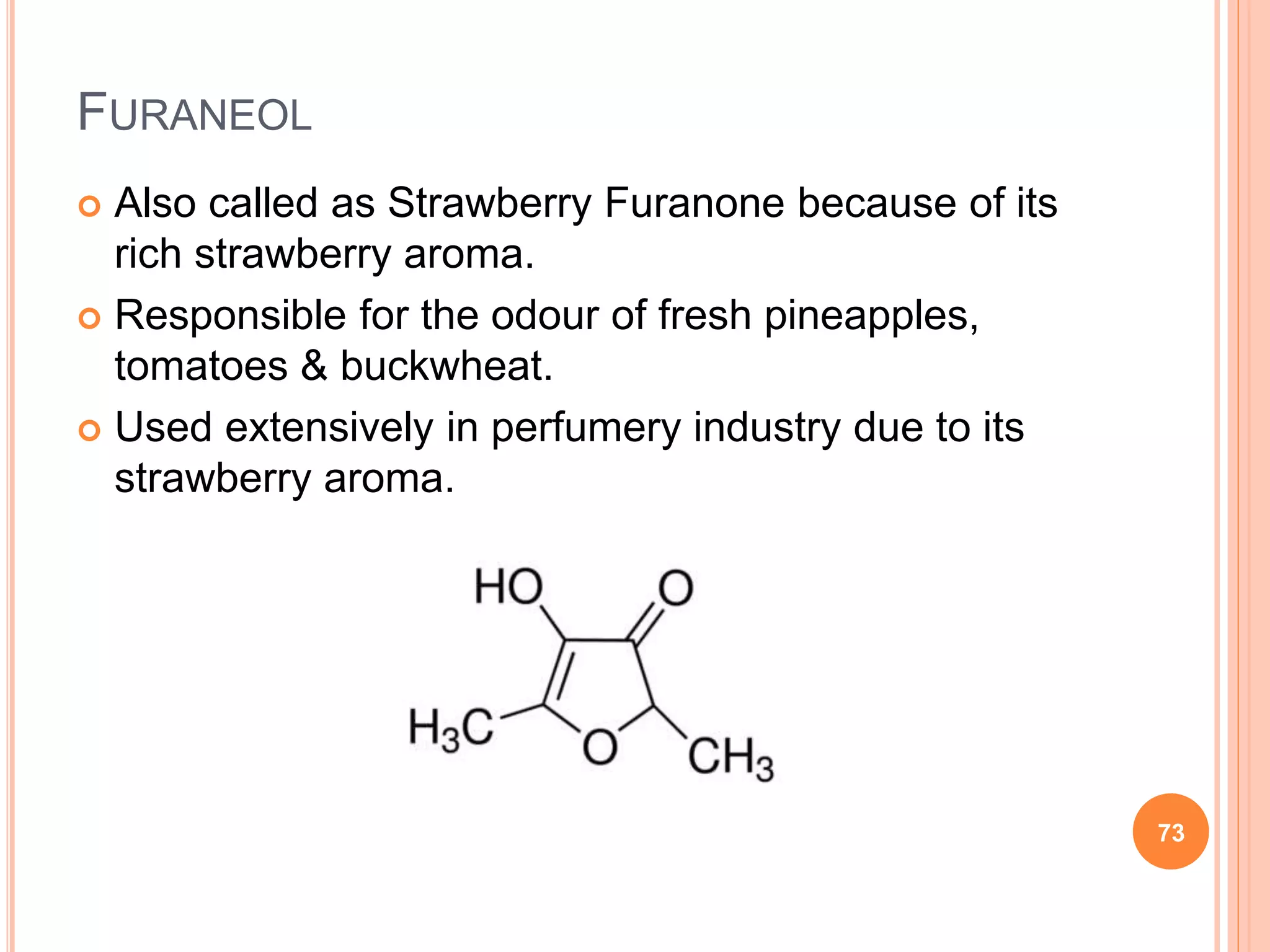 FURANEOL
 Also called as Strawberry Furanone because of its
rich strawberry aroma.
 Responsible for the odour of fresh pineapples,
tomatoes & buckwheat.
 Used extensively in perfumery industry due to its
strawberry aroma.
73
 