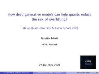 How deep generative models can help quants reduce
the risk of overﬁtting?
Talk at QuantUniversity Autumn School 2020
Gautier Marti
HKML Research
27 October 2020
Gautier Marti (HKML Research) Applications of GANs for Quants 27 October 2020 1 / 59
 