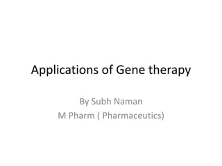 Applications of Gene therapy
By Subh Naman
M Pharm ( Pharmaceutics)
 