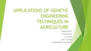 APPLICATIONS OF GENETIC
ENGINEERING
TECHNIQUES IN
AGRICULTURE
SUBMITTED BY
B.DEVADATHA
M.SC BMB
DEPT. OF BMB
PONDICHEERY UNIVERSITY
 