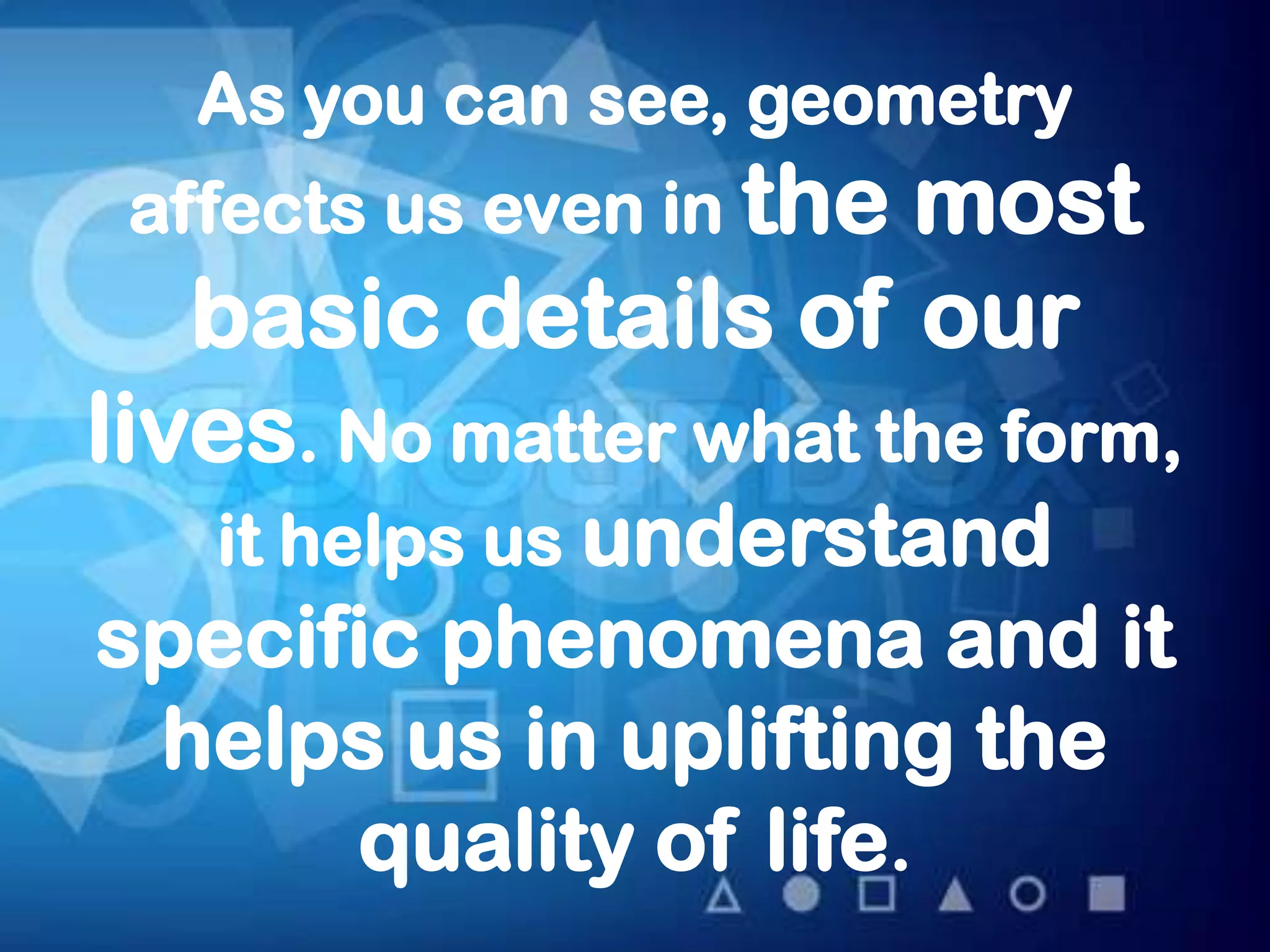 As you can see, geometry
 affects us even in themost
   basic details of our
lives. No matter what the form,
   it helps us understand
specific phenomena and it
 helps us in uplifting the
      quality of life.
 