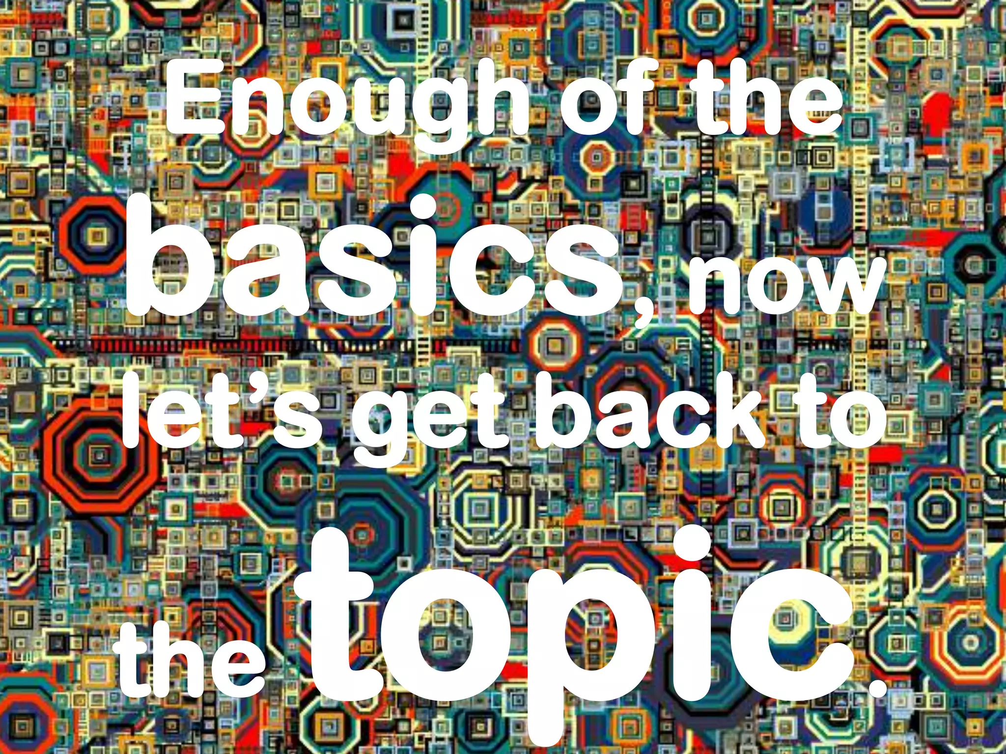Enough of the
basics, now
let’s get back to

the   topic.
 