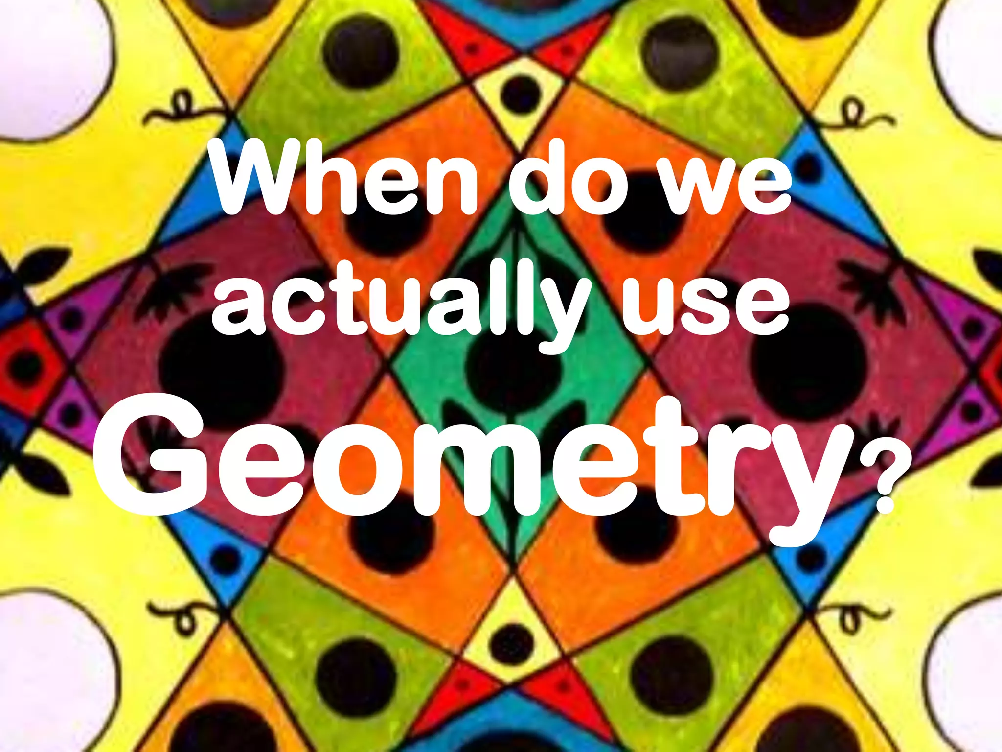 When do we
 actually use
Geometry?
 