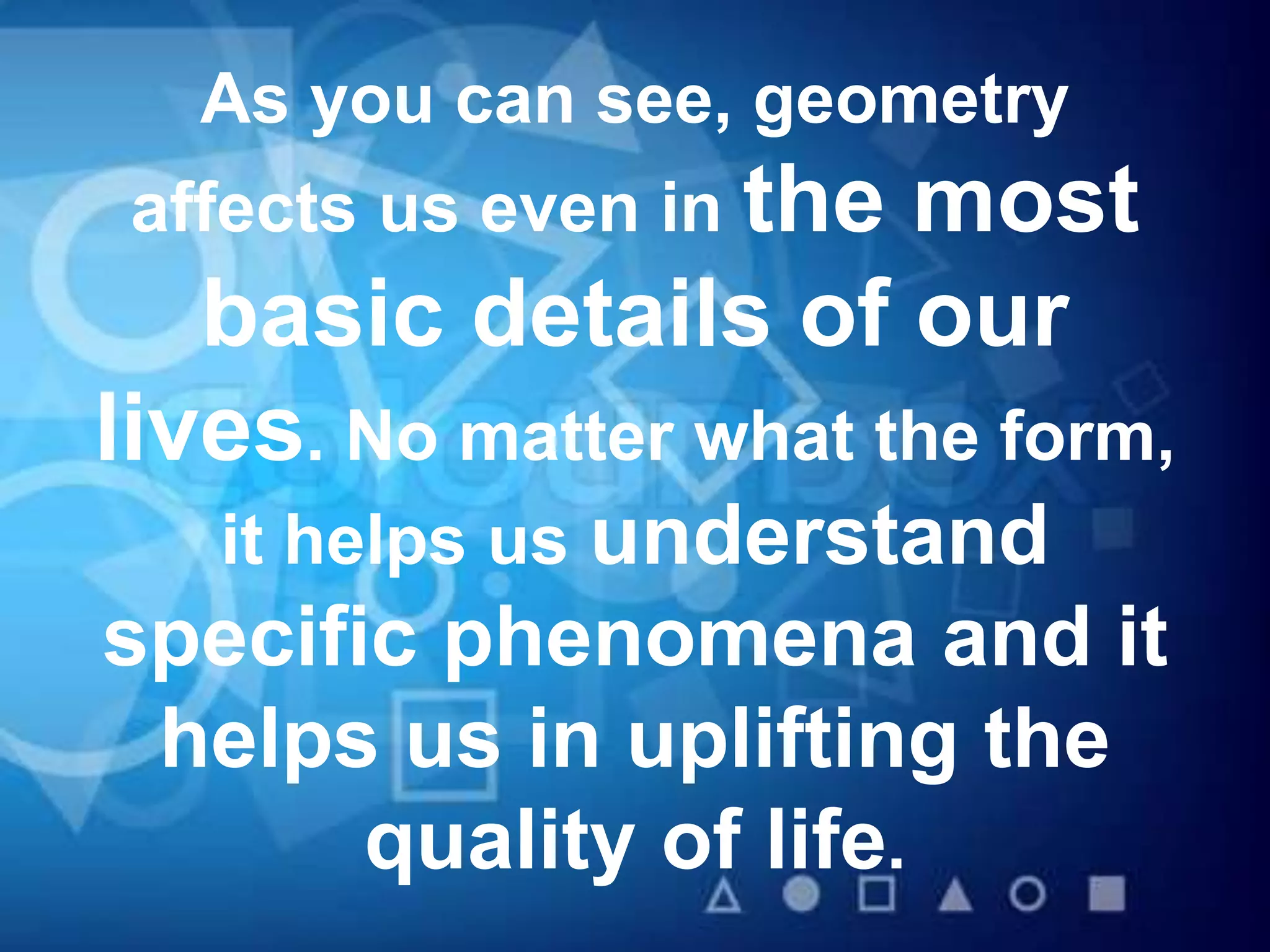 As you can see, geometry
affects us even in the most
basic details of our
lives. No matter what the form,
it helps us understand
specific phenomena and it
helps us in uplifting the
quality of life.
 