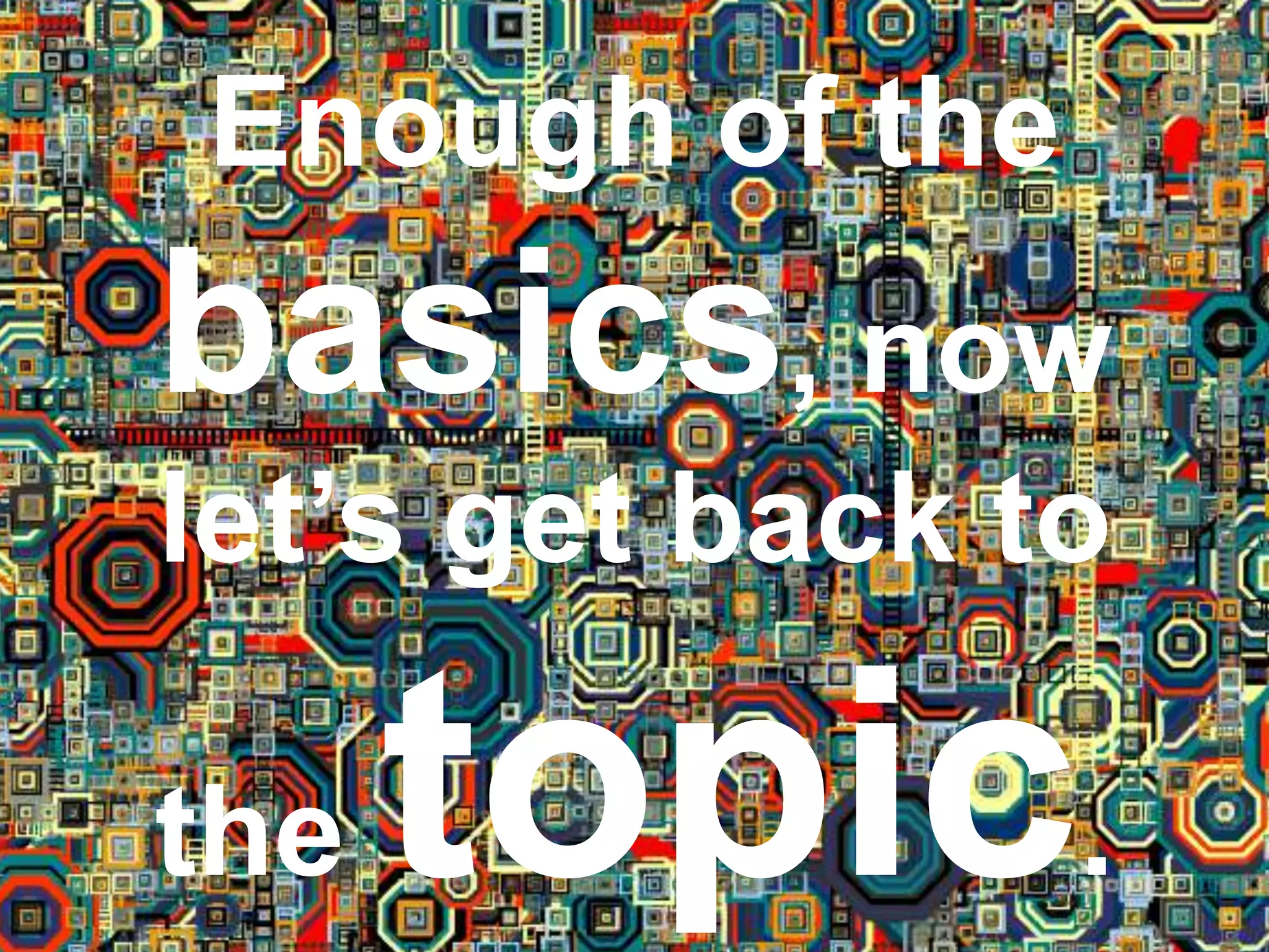 Enough of the
basics, now
let’s get back to
the topic.
 