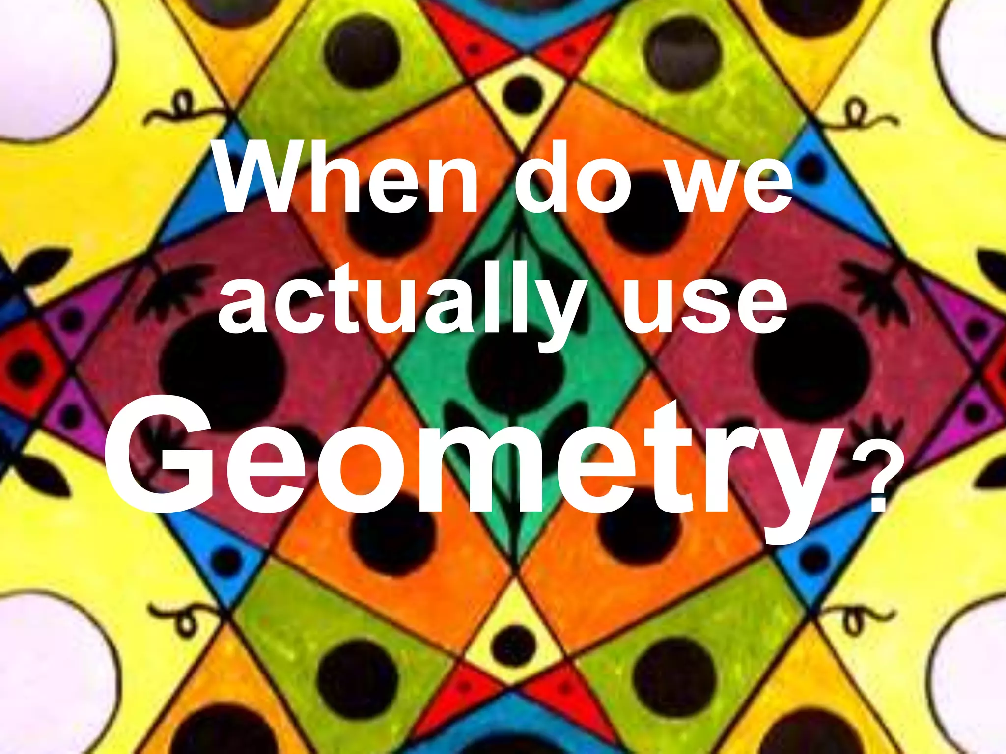 When do we
actually use
Geometry?
 