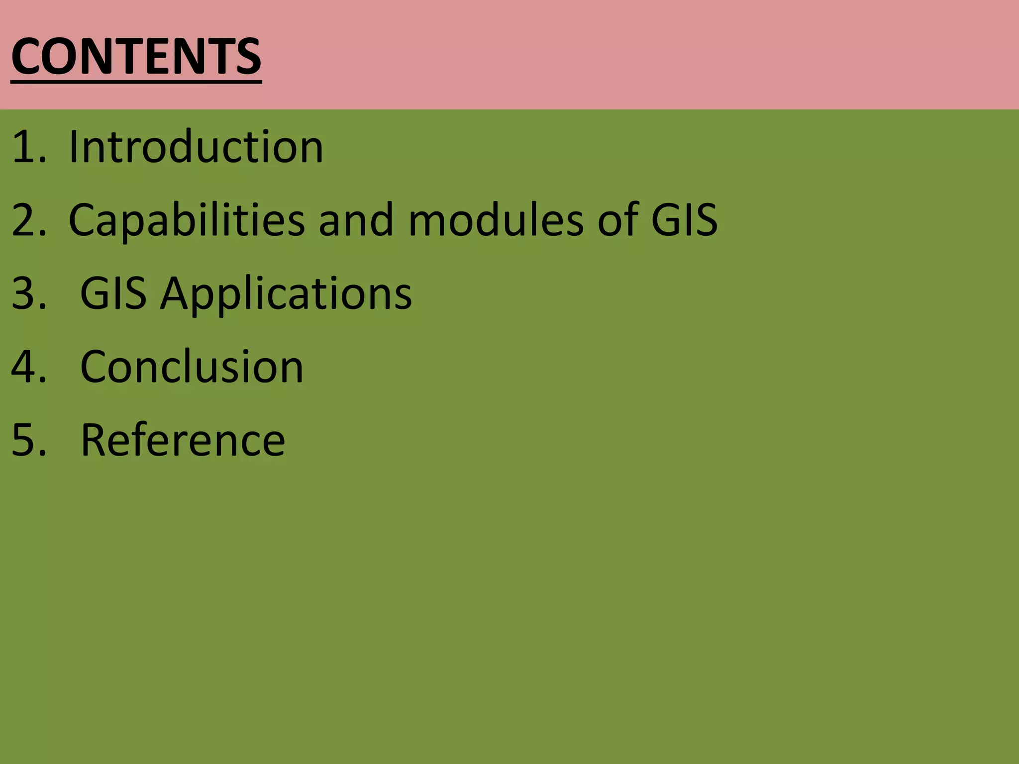 CONTENTS
1. Introduction
2. Capabilities and modules of GIS
3. GIS Applications
4. Conclusion
5. Reference
 