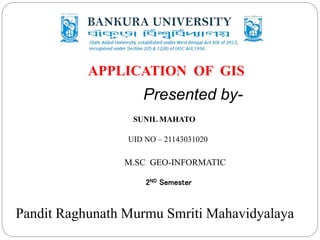 APPLICATION OF GIS
Presented by-
SUNIL MAHATO
UID NO – 21143031020
M.SC GEO-INFORMATIC
2ND Semester
Pandit Raghunath Murmu Smriti Mahavidyalaya
 