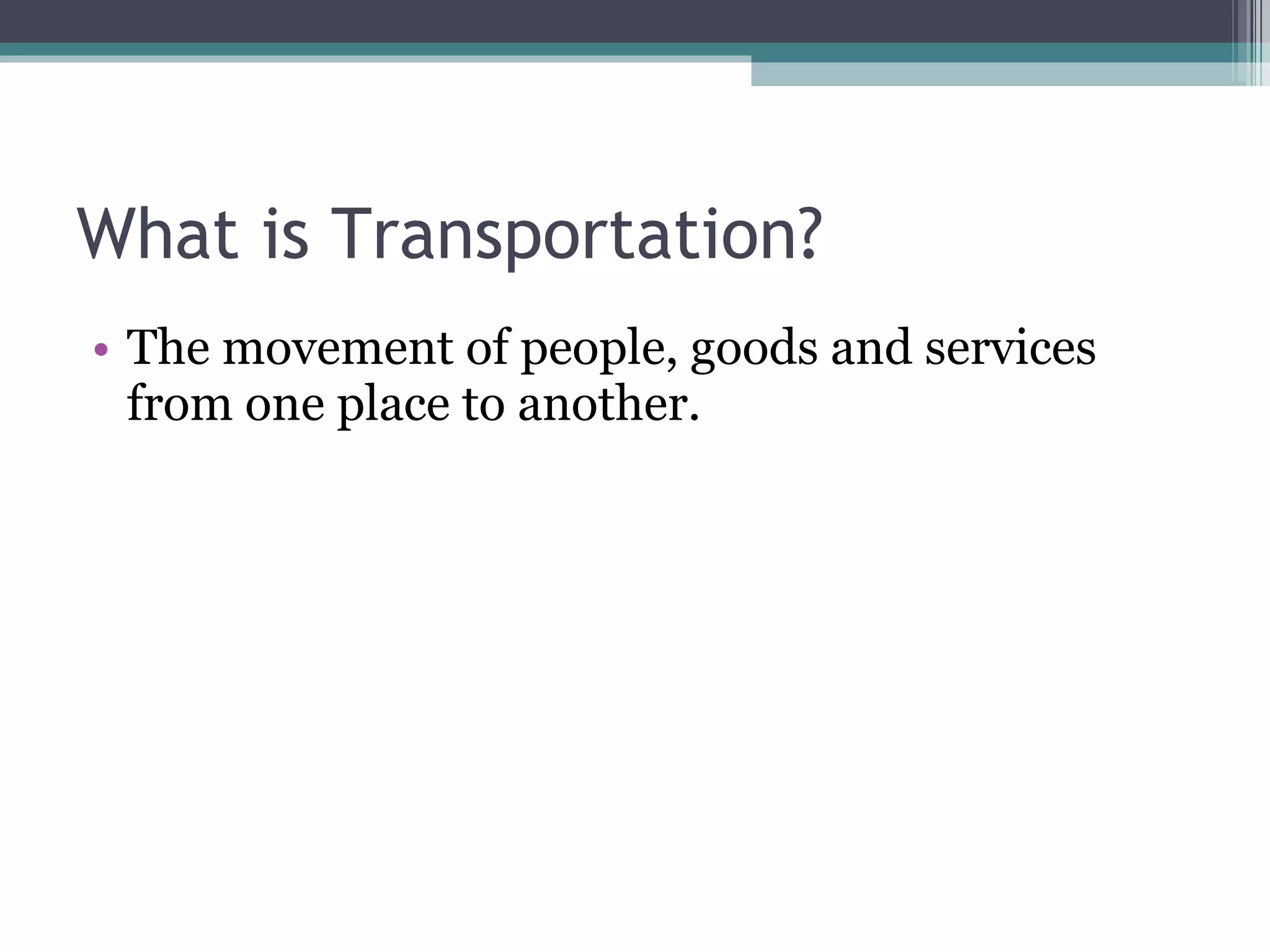 What is Transportation? The movement of people, goods and services from one place to another. 