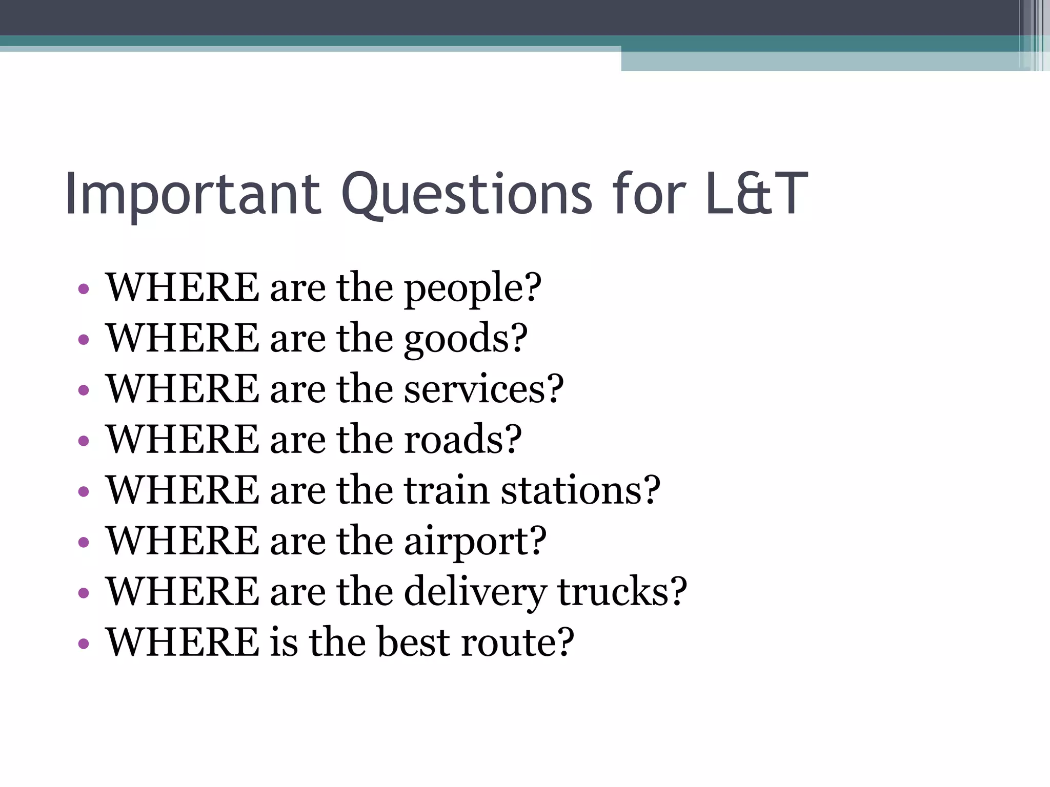 Important Questions for L&T WHERE are the people? WHERE are the goods? WHERE are the services? WHERE are the roads? WHERE are the train stations? WHERE are the airport? WHERE are the delivery trucks? WHERE is the best route? 