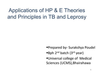 Applications of HP & E Theories
and Principles in TB and Leprosy
Prepared by- Surakshya Poudel
Bph 2nd batch (3rd year)
Universal college of Medical
Sciences (UCMS),Bhairahawa
1
 