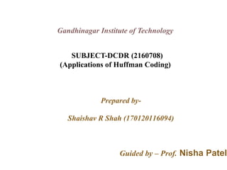 Prepared by-
Shaishav R Shah (170120116094)
Guided by – Prof. Nisha Patel
Gandhinagar Institute of Technology
SUBJECT-DCDR (2160708)
(Applications of Huffman Coding)
 