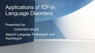 Applications of ICF in
Language Disorders
Presented by:
GOWHER NAZIR
Speech-Language Pathologist and
Audiologist
 