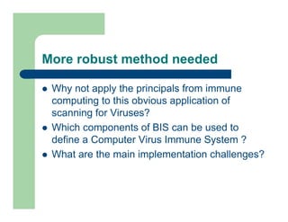 More robust method needed
l Why not apply the principals from immune
computing to this obvious application of
scanning for Viruses?
l Which components of BIS can be used to
define a Computer Virus Immune System ?
l What are the main implementation challenges?
 