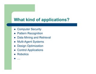 What kind of applications?
l Computer Security
l Pattern Recognition
l Data Mining and Retrieval
l Multi-Agent Systems
l Design Optimization
l Control Applications
l Robotics
l …
 