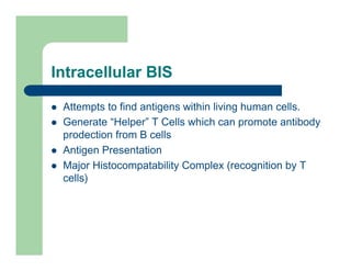 Intracellular BIS
l Attempts to find antigens within living human cells.
l Generate “Helper” T Cells which can promote antibody
prodection from B cells
l Antigen Presentation
l Major Histocompatability Complex (recognition by T
cells)
 