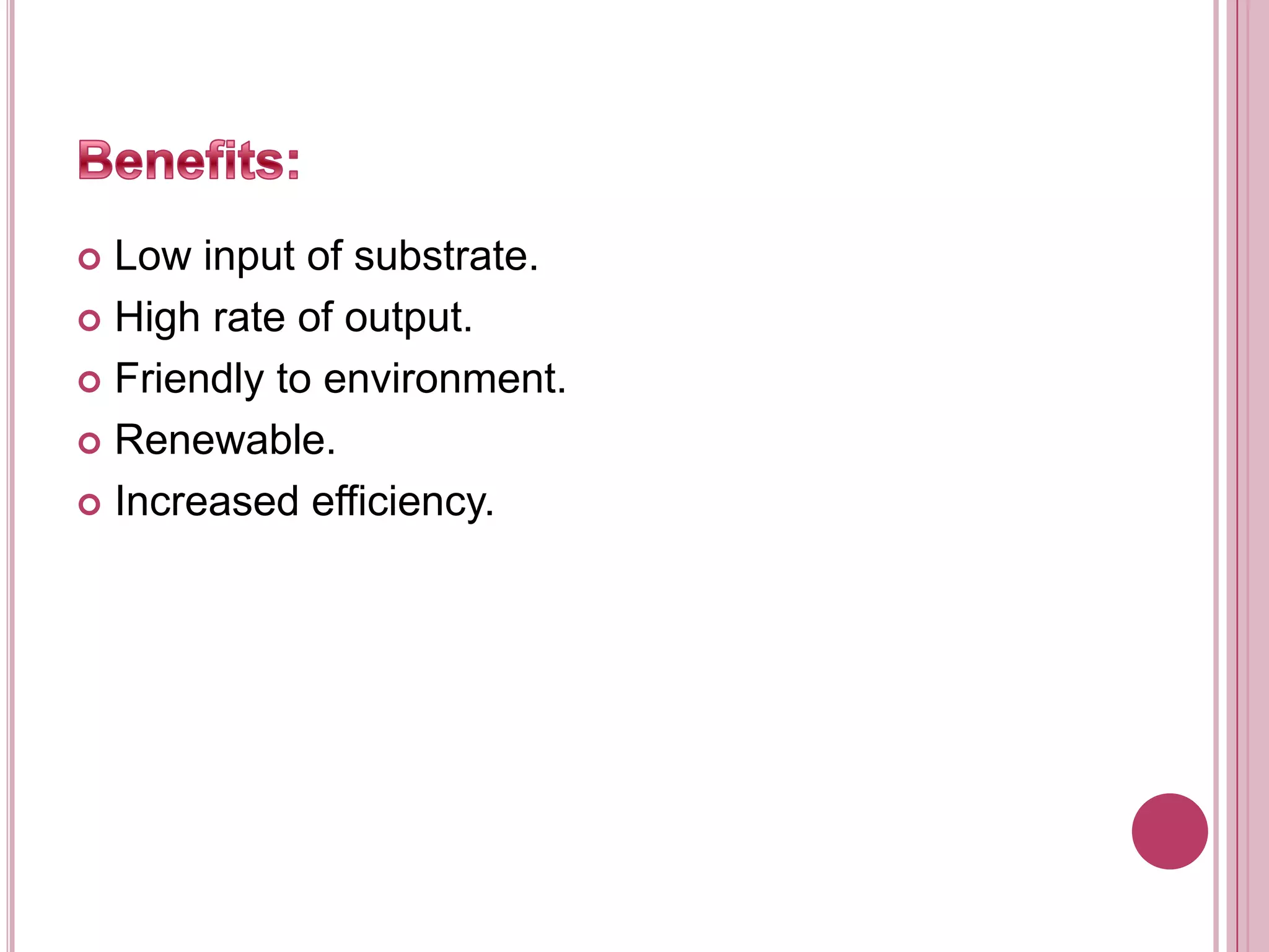 Benefits:Low input of substrate.High rate of output.Friendly to environment.Renewable.Increased efficiency.