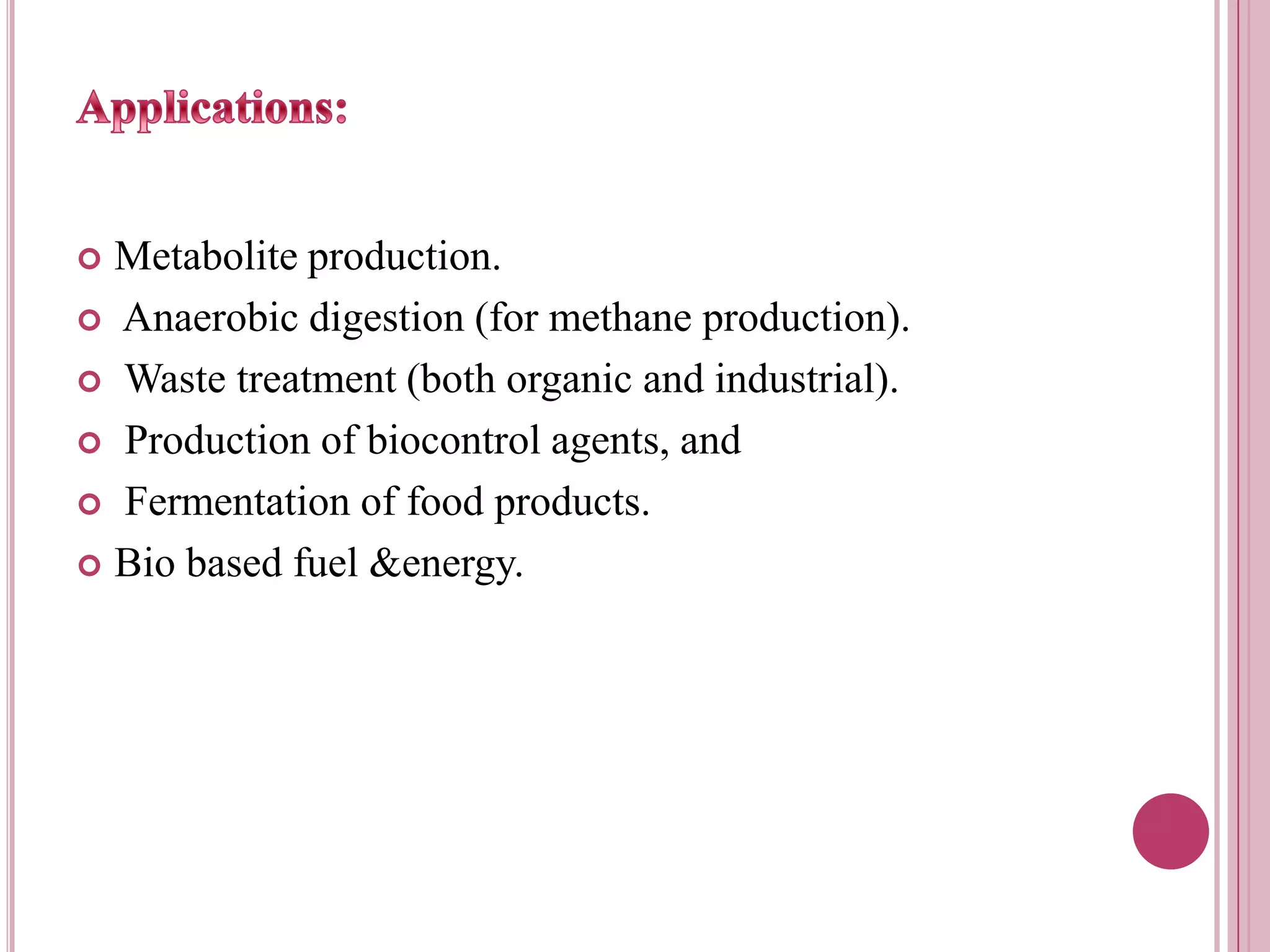 Applications:Metabolite production. Anaerobic digestion (for methane production). Waste treatment (both organic and industrial). Production of biocontrol agents, and Fermentation of food products.Bio based fuel &energy.