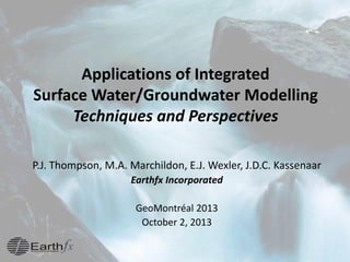 Applications of Integrated
Surface Water/Groundwater Modelling
Techniques and Perspectives
P.J. Thompson, M.A. Marchildon, E.J. Wexler, J.D.C. Kassenaar
Earthfx Incorporated
GeoMontréal 2013
October 2, 2013
 