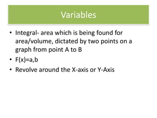 VariablesIntegral- area which is being found for area/volume, dictated by two points on a graph from point A to BF(x)=a,bRevolve around the X-axis or Y-Axis 