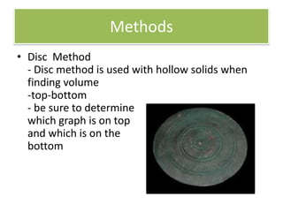 MethodsDisc  Method - Disc method is used with hollow solids when finding volume-top-bottom - be sure to determinewhich graph is on top and which is on thebottom 