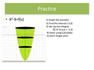 Practice X2-9=f(x) 		1) Graph the function 				     2) Find the Interval (-3,3) 				     3) Set Up the Integral∏∫ X2-9 (a,b = -3,3)				      4) Solve using Calculator				      5) Don’t forget units