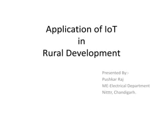 Application of IoT
in
Rural Development
Presented By:-
Pushkar Raj
ME-Electrical Department
Nitttr, Chandigarh.
 