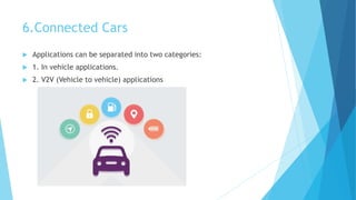 6.Connected Cars
 Applications can be separated into two categories:
 1. In vehicle applications.
 2. V2V (Vehicle to vehicle) applications
 
