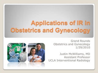 Applications of IR in
Obstetrics and Gynecology
                            Grand Rounds
               Obstetrics and Gynecology
                               1/29/2010

                   Justin McWilliams, MD
                      Assistant Professor
            UCLA Interventional Radiology
 