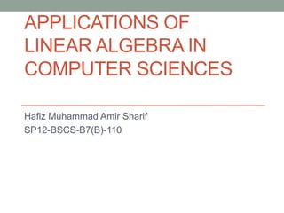 APPLICATIONS OF
LINEAR ALGEBRA IN
COMPUTER SCIENCES
Hafiz Muhammad Amir Sharif
SP12-BSCS-B7(B)-110

 