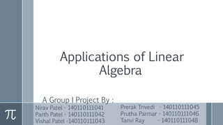 Applications of Linear
Algebra
A Group I Project By :
Nirav Patel - 140110111041
Parth Patel - 140110111042
Vishal Patel -140110111043
Prerak Trivedi - 140110111045
Prutha Parmar - 140110111046
Tanvi Ray - 140110111048
 
