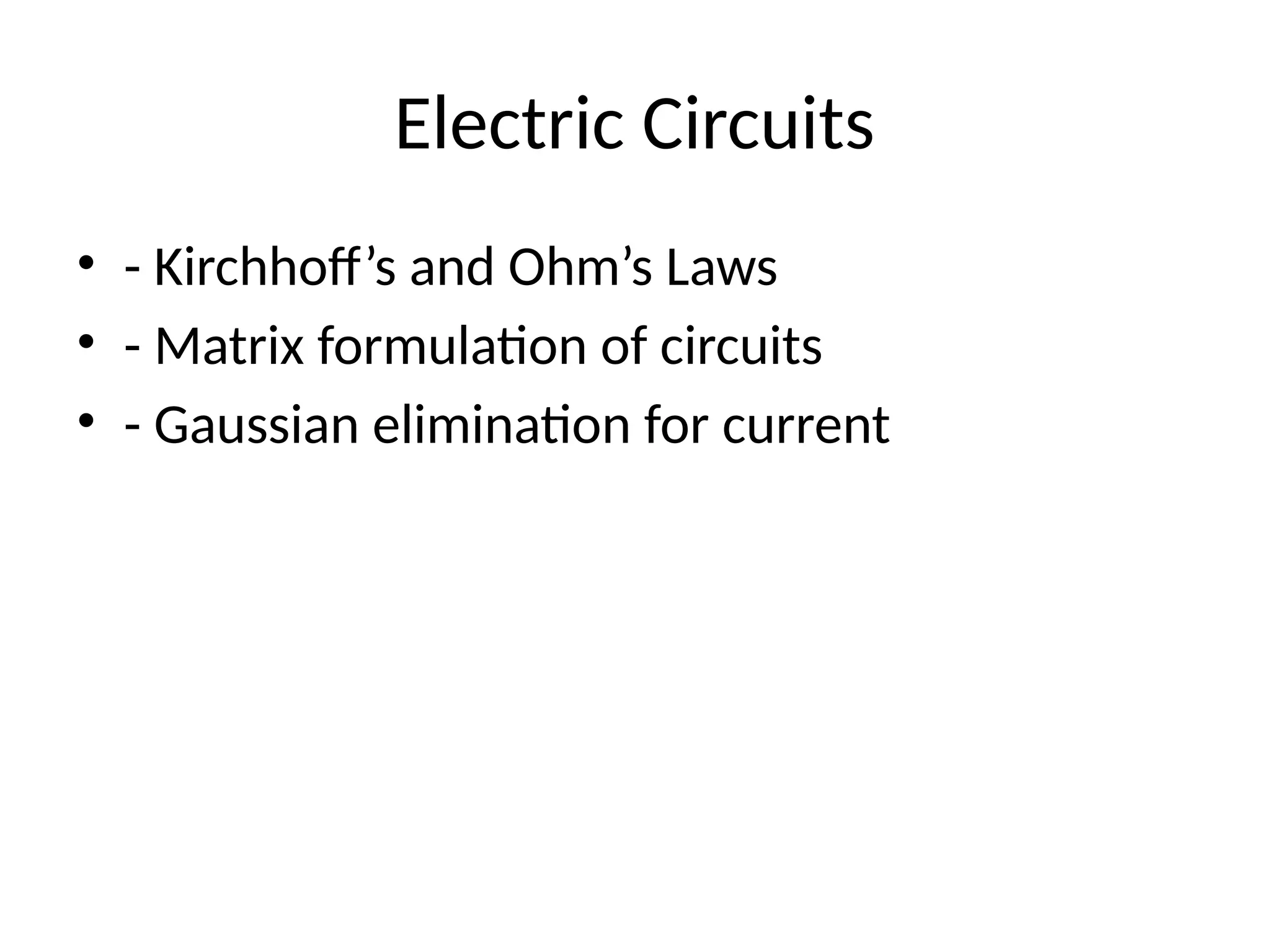 Electric Circuits
• - Kirchhoff’s and Ohm’s Laws
• - Matrix formulation of circuits
• - Gaussian elimination for current
 