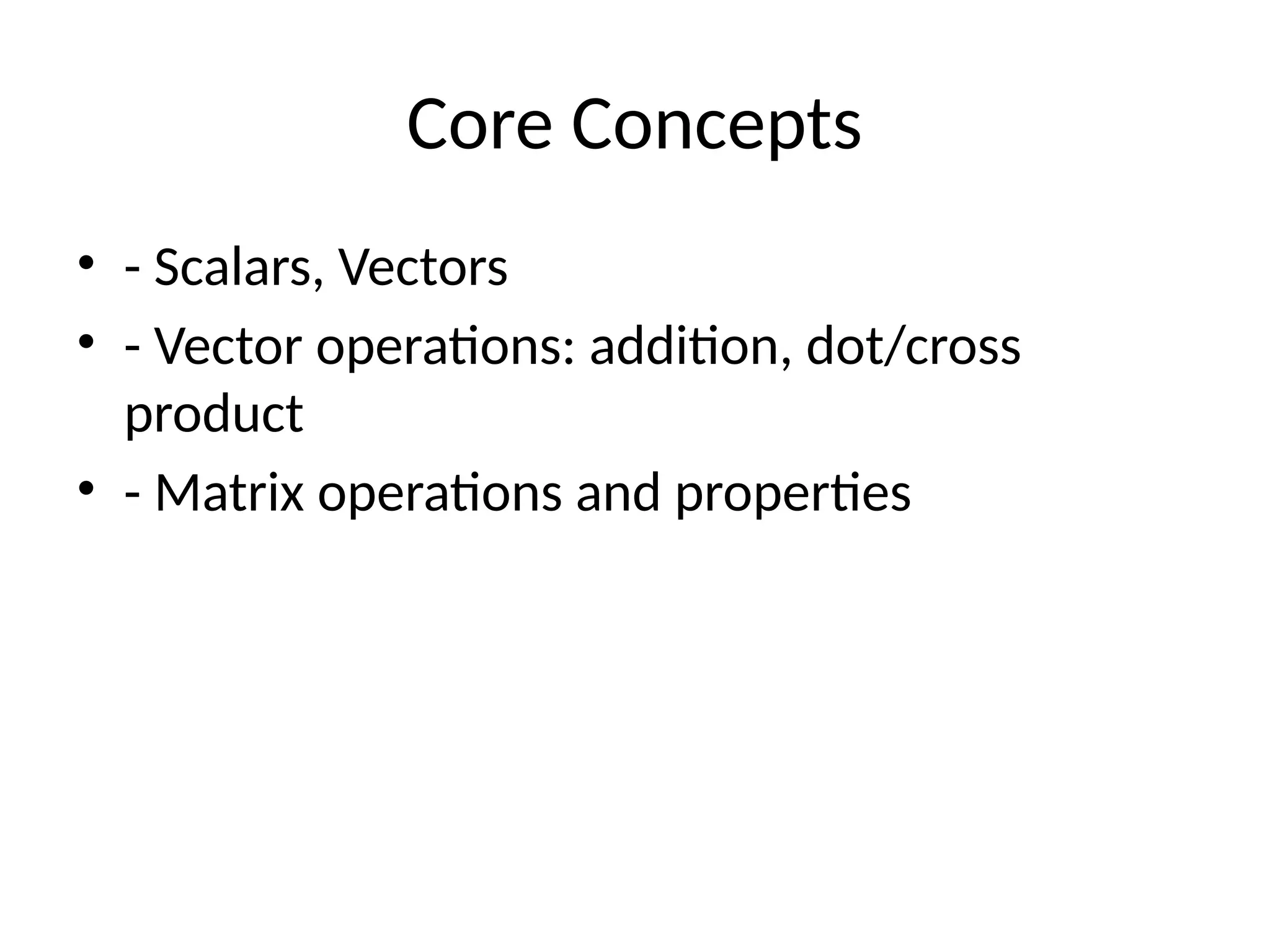 Core Concepts
• - Scalars, Vectors
• - Vector operations: addition, dot/cross
product
• - Matrix operations and properties
 