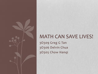 3O309 Greg G Tan
3O306 Delvin Chua
3O305 Chow Hanqi
MATH CAN SAVE LIVES!
 