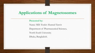 Applications of Magnetosomes
Presented by:
Name: MD. Toukir Ahamed Tanvir
Department of Pharmaceutical Sciences,
North South University.
Dhaka, Bangladesh.
 
