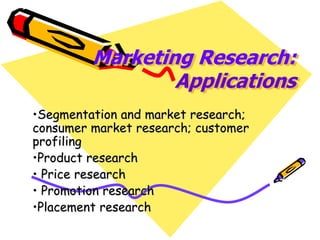 Marketing Research:
Applications
•Segmentation and market research;
consumer market research; customer
profiling
•Product research
• Price research
• Promotion research
•Placement research
 
