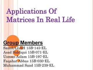 Applications Of
Matrices In Real Life
Group Members
SamiULLAH 15B-145-EL
Asad Siddiqui 15B-071-EL
Usman Aslam 15B-197-EL
Faqahat Abbas 15B-030-EL
Muhammad Saad 15B-239-EL
 