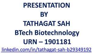 PRESENTATION
BY
TATHAGAT SAH
BTech Biotechnology
URN – 1901181
linkedin.com/in/tathagat-sah-b29349192
 