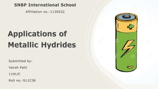 Applications of
Metallic Hydrides
Submitted by-
Vansh Patil
11th/C
Roll no.-S11C36
SNBP International School
Affiliation no.-1130522
 