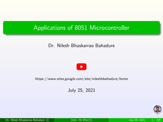 Applications of 8051 Microcontroller
Dr. Nilesh Bhaskarrao Bahadure
https://www.sites.google.com/site/nileshbbahadure/home
July 25, 2021
Dr. Nilesh Bhaskarrao Bahadure () Unit - IV (Part I) July 25, 2021 1 / 109
 