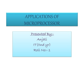 APPLICATIONS OF
MICROPROCESSOR
Presented By:-
Anjali
IT(IInd yr)
Roll No:- 1
 