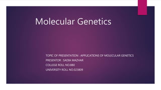 Molecular Genetics
TOPIC OF PRESENTATION : APPLICATIONS OF MOLECULAR GENETICS
PRESENTOR : SADIA MAZHAR
COLLEGE ROLL NO.880
UNIVERSITY ROLL NO.023809
 