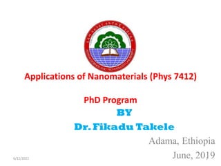 Applications of Nanomaterials (Phys 7412)
PhD Program
BY
Dr.Fikadu Takele
Adama, Ethiopia
June, 2019
6/12/2022 1
 