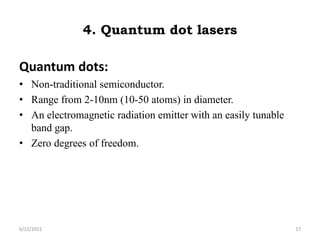 4. Quantum dot lasers
Quantum dots:
• Non-traditional semiconductor.
• Range from 2-10nm (10-50 atoms) in diameter.
• An electromagnetic radiation emitter with an easily tunable
band gap.
• Zero degrees of freedom.
6/12/2022 17
 