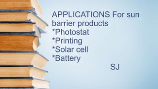 APPLICATIONS For sun
barrier products
*Photostat
*Printing
*Solar cell
*Battery
SJ
 