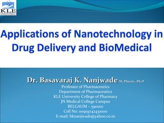 Dr. Basavaraj K. NanjwadeDr. Basavaraj K. Nanjwade M. Pharm., Ph.DM. Pharm., Ph.D
Professor of Pharmaceutics
Department of Pharmaceutics
KLE University College of Pharmacy
JN Medical College Campus
BELGAUM – 590010
Cell No: 00919742431000
E-mail: bknanjwade@yahoo.co.in
 